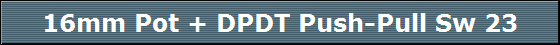 16mm Pot + DPDT Push-Pull Sw 23